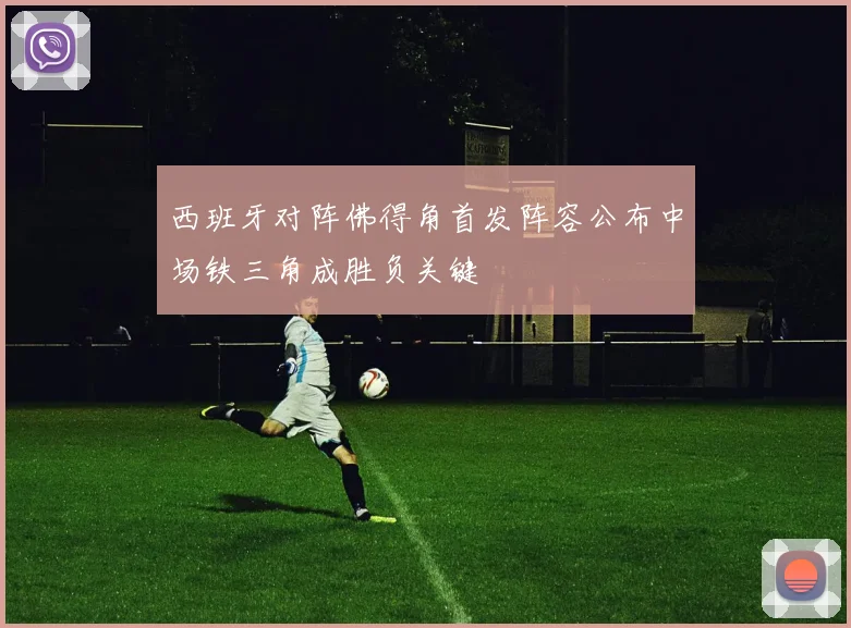 西班牙对阵佛得角首发阵容公布中场铁三角成胜负关键