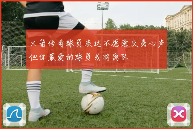 火箭传奇球员表达不愿意交易心声但你最爱的球员或将离队