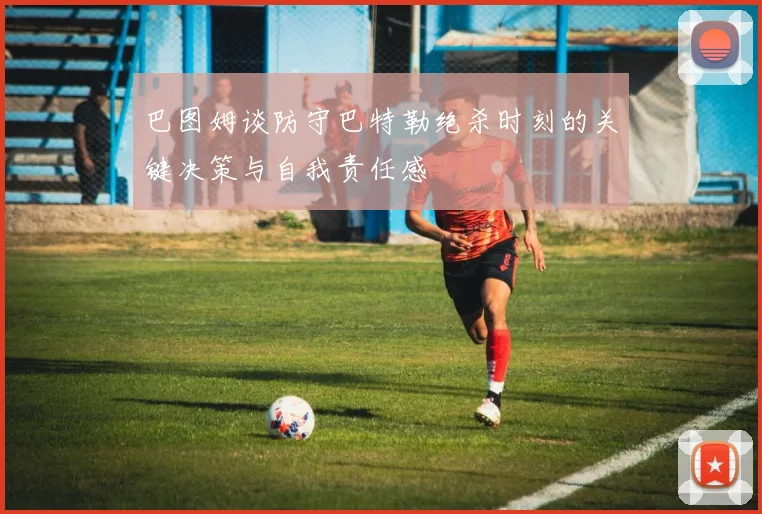 巴图姆谈防守巴特勒绝杀时刻的关键决策与自我责任感