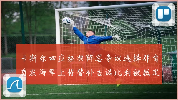卡斯尔回应经典阵容争议选择邓肯首发海军上将替补吉诺比利被裁定论