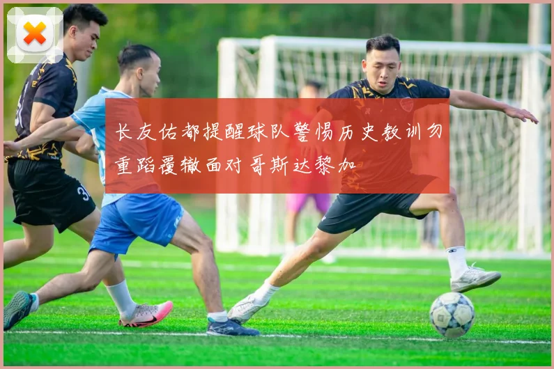 长友佑都提醒球队警惕历史教训勿重蹈覆辙面对哥斯达黎加