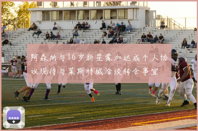 阿森纳与16岁新星蒙加达成个人协议现待与莱斯特城洽谈转会事宜
