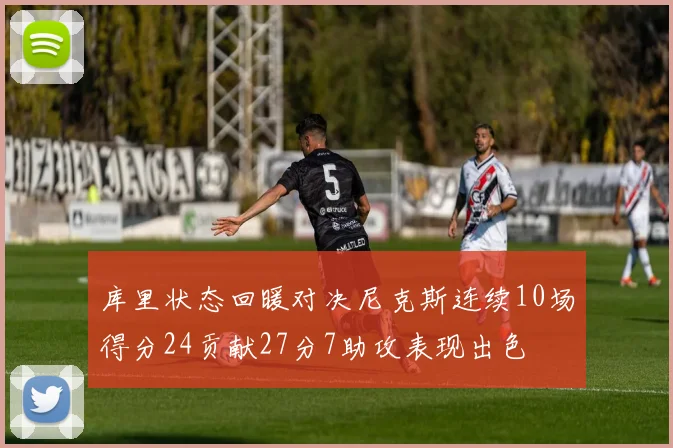 库里状态回暖对决尼克斯连续10场得分24贡献27分7助攻表现出色