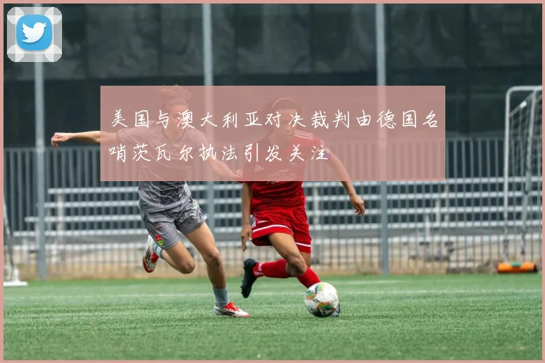 美国与澳大利亚对决裁判由德国名哨茨瓦尔执法引发关注