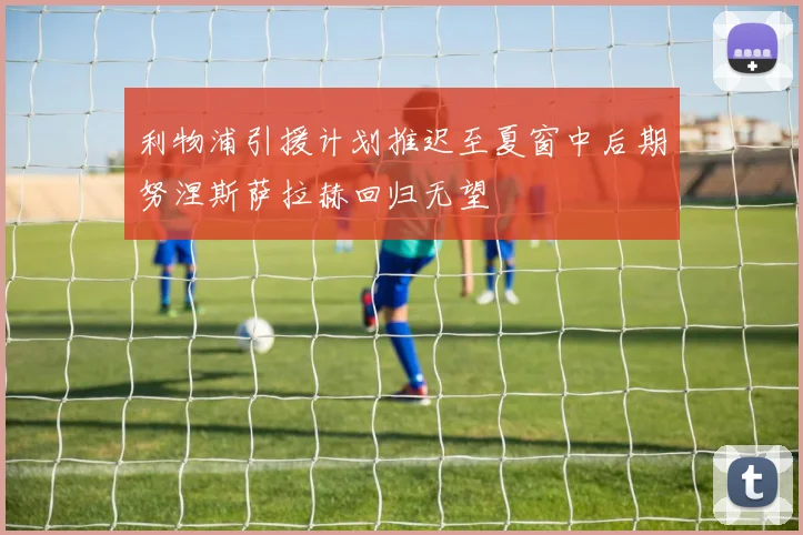 利物浦引援计划推迟至夏窗中后期努涅斯萨拉赫回归无望
