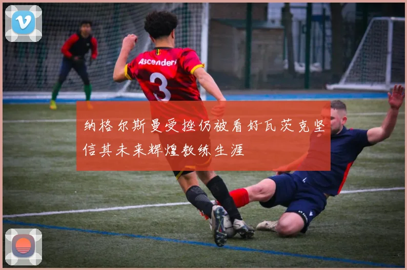 纳格尔斯曼受挫仍被看好瓦茨克坚信其未来辉煌教练生涯