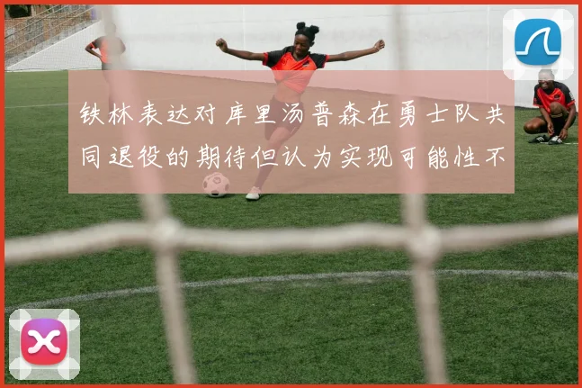 铁林表达对库里汤普森在勇士队共同退役的期待但认为实现可能性不大