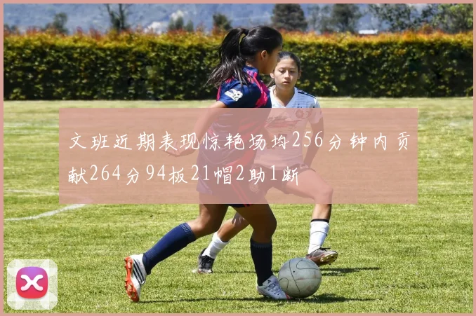 文班近期表现惊艳场均256分钟内贡献264分94板21帽2助1断