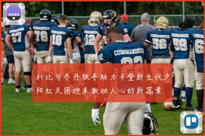 科比与乔丹联手助力卡登新生代夕阳红天团迎来激动人心的新篇章