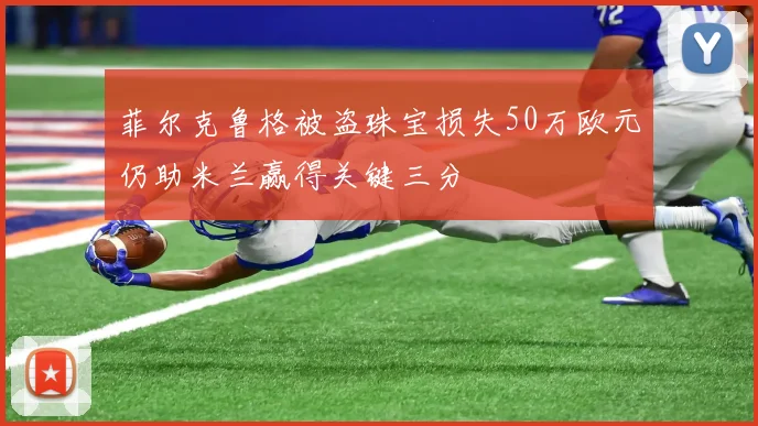 菲尔克鲁格被盗珠宝损失50万欧元仍助米兰赢得关键三分