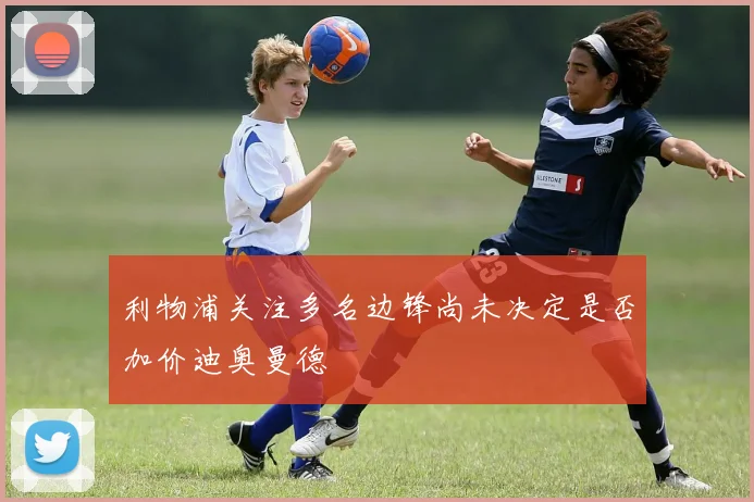 利物浦关注多名边锋尚未决定是否加价迪奥曼德