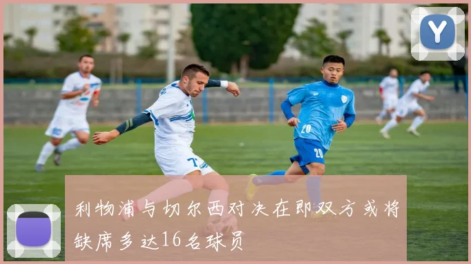 利物浦与切尔西对决在即双方或将缺席多达16名球员