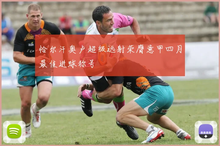 恰尔汗奥卢超级远射荣膺意甲四月最佳进球称号
