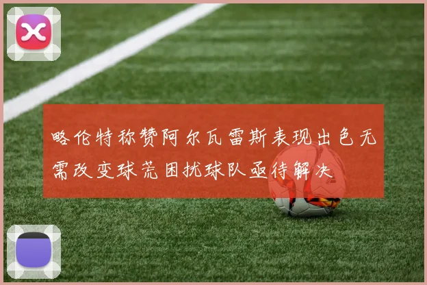 略伦特称赞阿尔瓦雷斯表现出色无需改变球荒困扰球队亟待解决