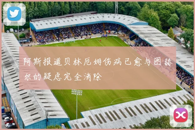 阿斯报道贝林厄姆伤病已愈与图赫尔的疑虑完全消除
