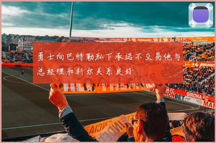 勇士向巴特勒私下承诺不交易他与总经理和科尔关系良好