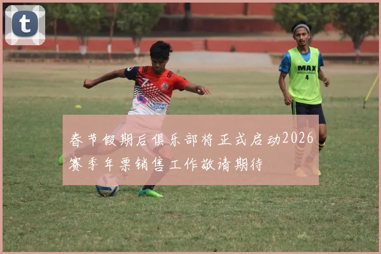 春节假期后俱乐部将正式启动2026赛季年票销售工作敬请期待