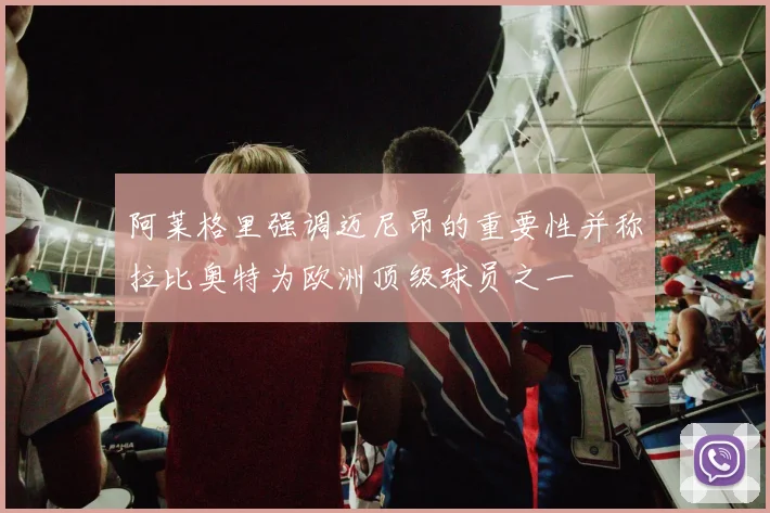 阿莱格里强调迈尼昂的重要性并称拉比奥特为欧洲顶级球员之一