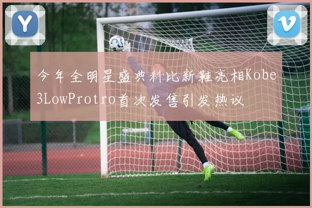 今年全明星盛典科比新鞋亮相Kobe3LowProtro首次发售引发热议