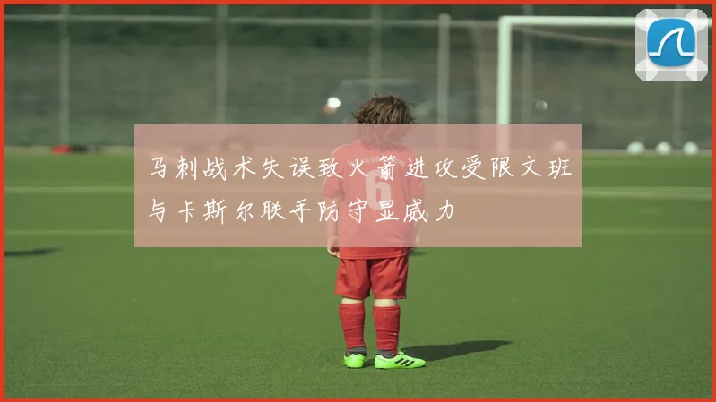 马刺战术失误致火箭进攻受限文班与卡斯尔联手防守显威力