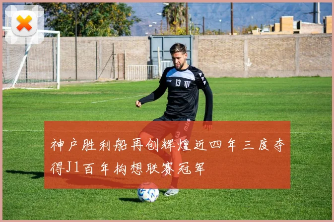 神户胜利船再创辉煌近四年三度夺得J1百年构想联赛冠军