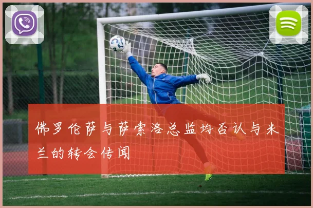 佛罗伦萨与萨索洛总监均否认与米兰的转会传闻